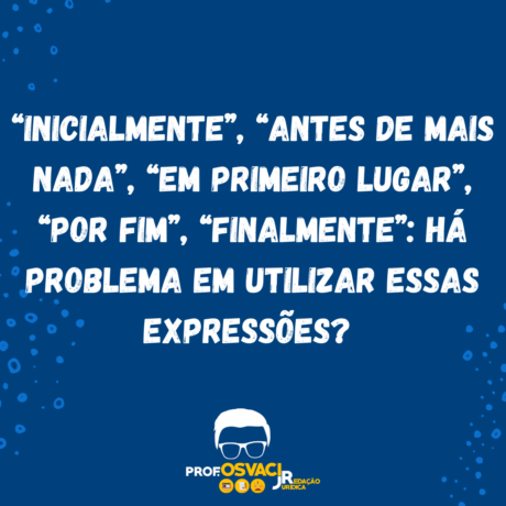 “Inicialmente”, “Antes de mais nada”, “Em primeiro lugar”, “Por fim”, “Finalmente” há problema em utilizar essas expressões