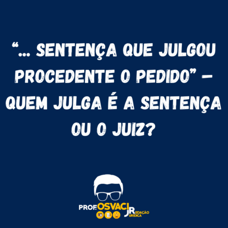 “... sentença que julgou procedente o pedido” – Quem julga é a sentença ou o juiz