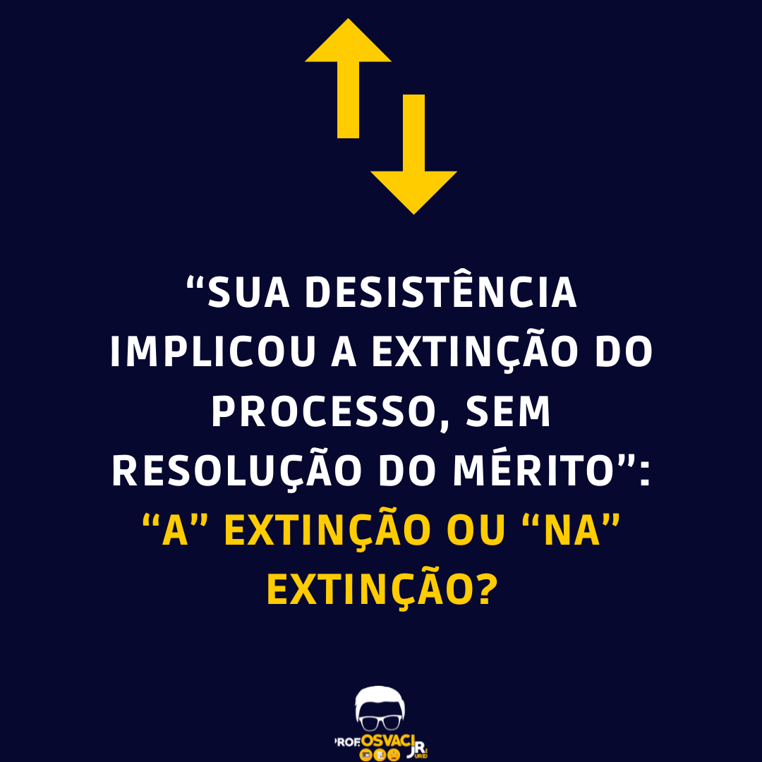 “Sua desistência implicou a extinção do processo, sem resolução do mérito”: “a” extinção ou “na” extinção?