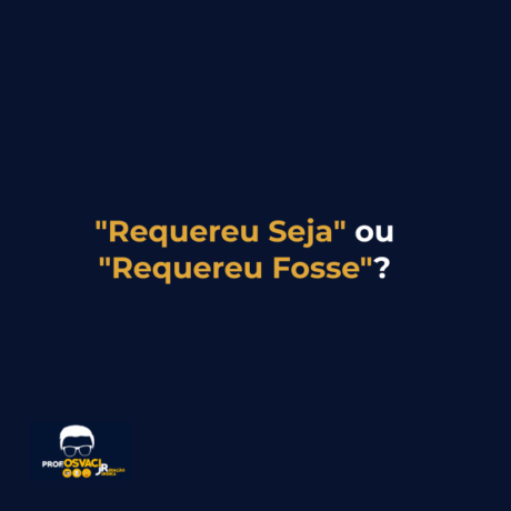 "Requereu Seja" ou "Requereu Fosse"?